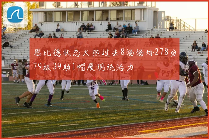 恩比德状态火热过去8场场均278分79板39助1帽展现统治力