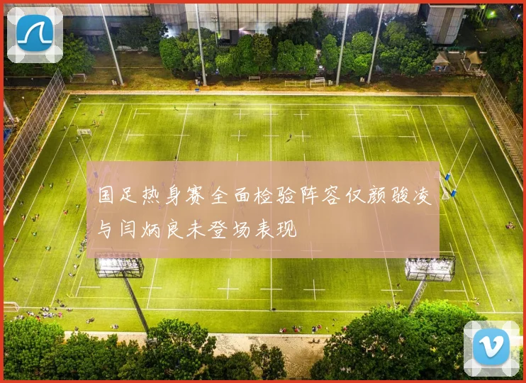 国足热身赛全面检验阵容仅颜骏凌与闫炳良未登场表现