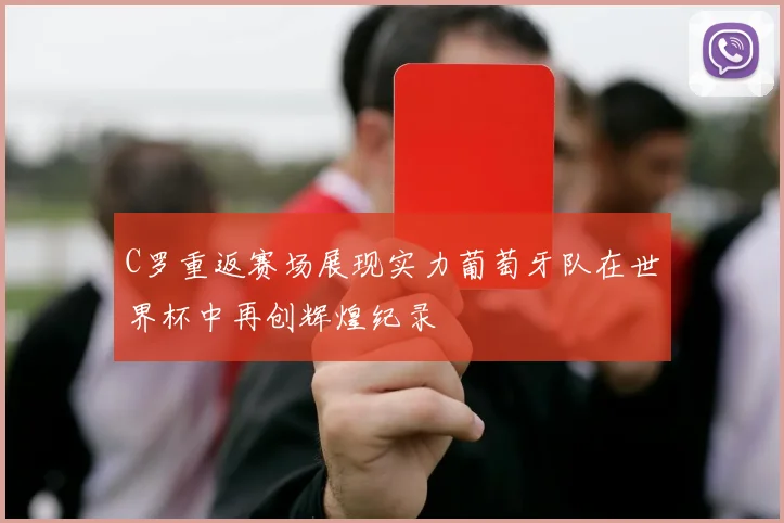 C罗重返赛场展现实力葡萄牙队在世界杯中再创辉煌纪录