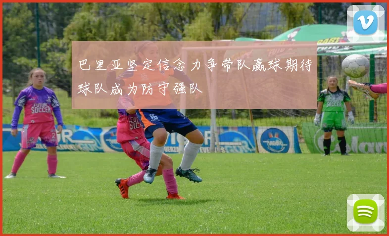 巴里亚坚定信念力争带队赢球期待球队成为防守强队