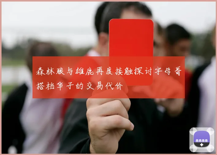 森林狼与雄鹿再度接触探讨字母哥搭档华子的交易代价