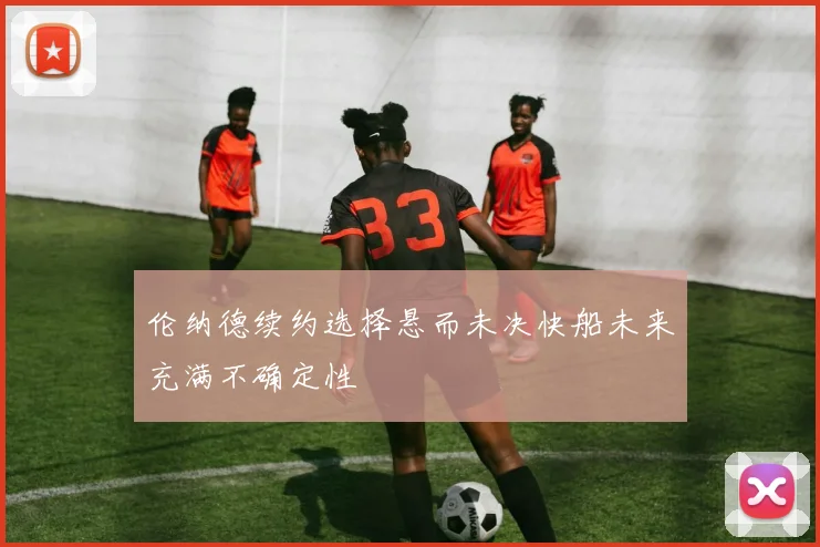 伦纳德续约选择悬而未决快船未来充满不确定性
