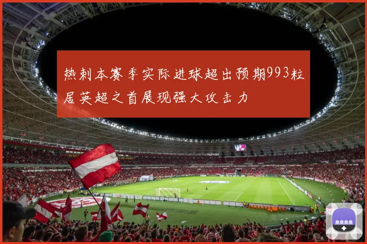 热刺本赛季实际进球超出预期993粒居英超之首展现强大攻击力