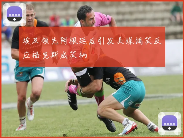 埃及领先阿根廷后引发美媒搞笑反应福克斯成笑柄