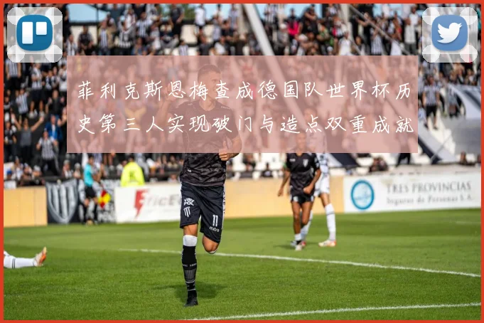 菲利克斯恩梅查成德国队世界杯历史第三人实现破门与造点双重成就
