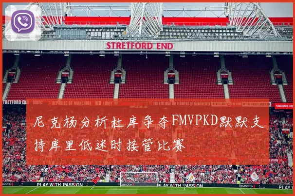 尼克杨分析杜库争夺FMVPKD默默支持库里低迷时接管比赛