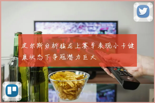 皮尔斯分析猛龙上赛季表现小卡健康状态下争冠潜力巨大