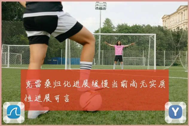 克雷桑归化进展缓慢当前尚无实质性进展可言