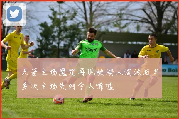 火箭主场魔咒再现被湖人淘汰近年多次主场失利令人唏嘘