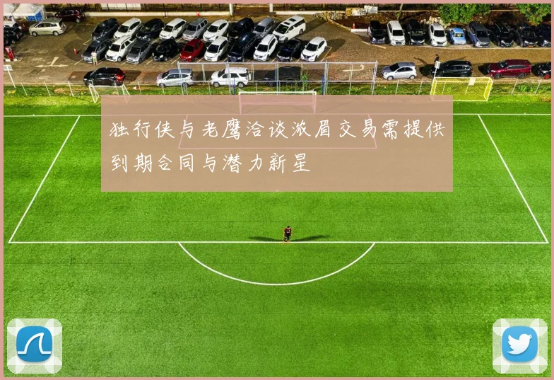 独行侠与老鹰洽谈浓眉交易需提供到期合同与潜力新星