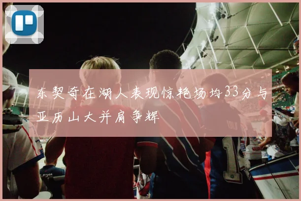 东契奇在湖人表现惊艳场均33分与亚历山大并肩争辉