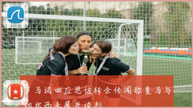 罗马诺回应恩佐转会传闻称皇马与切尔西未展开谈判