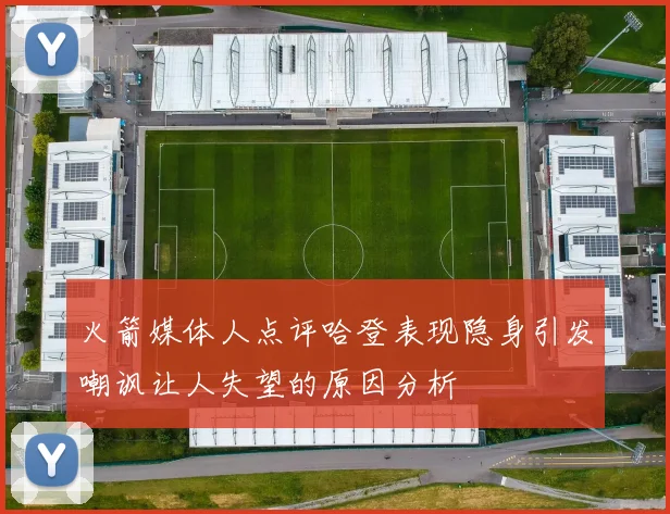 火箭媒体人点评哈登表现隐身引发嘲讽让人失望的原因分析