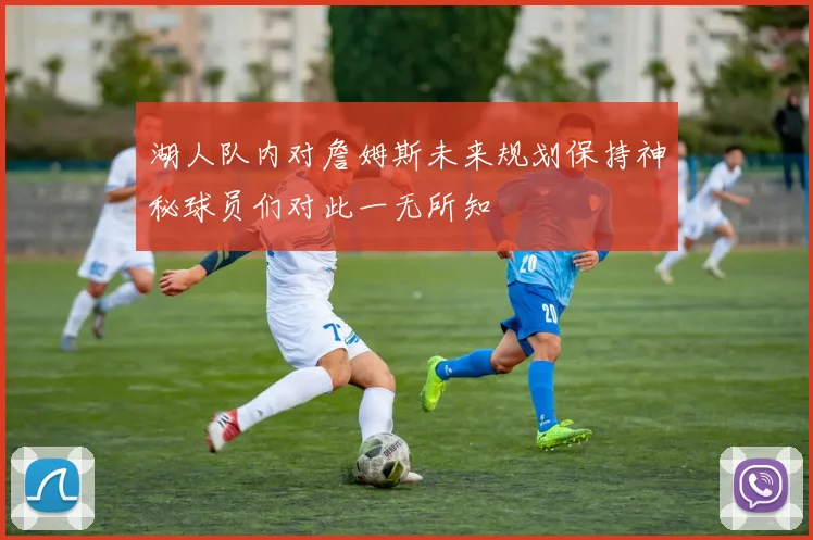 湖人队内对詹姆斯未来规划保持神秘球员们对此一无所知