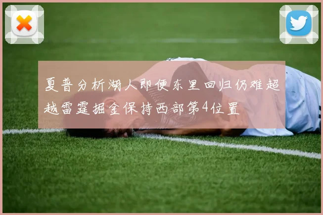 夏普分析湖人即便东里回归仍难超越雷霆掘金保持西部第4位置
