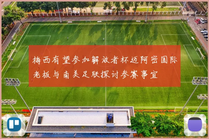 梅西有望参加解放者杯迈阿密国际老板与南美足联探讨参赛事宜