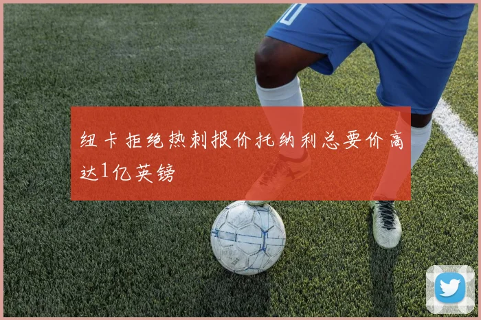 纽卡拒绝热刺报价托纳利总要价高达1亿英镑