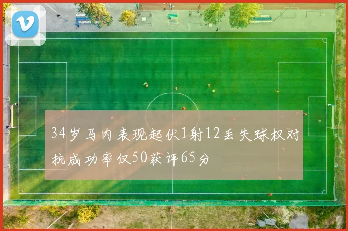 34岁马内表现起伏1射12丢失球权对抗成功率仅50获评65分