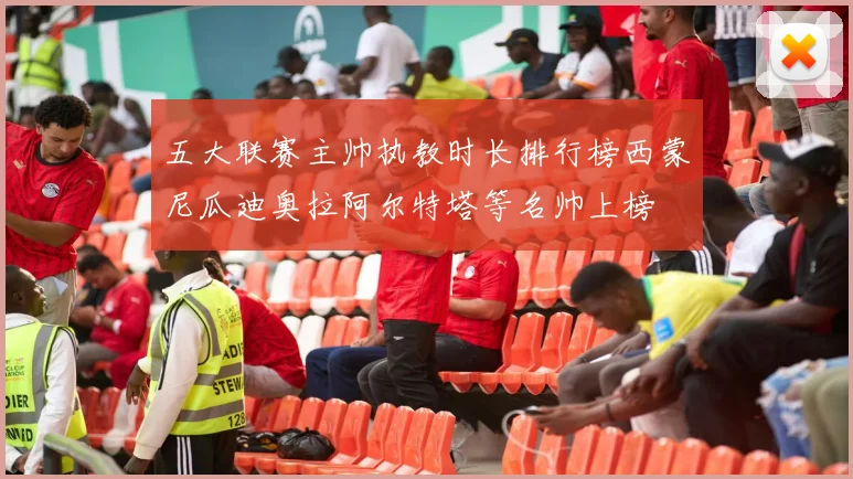 五大联赛主帅执教时长排行榜西蒙尼瓜迪奥拉阿尔特塔等名帅上榜