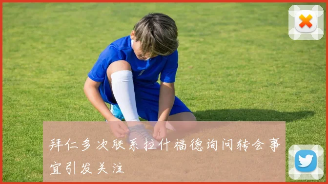 拜仁多次联系拉什福德询问转会事宜引发关注