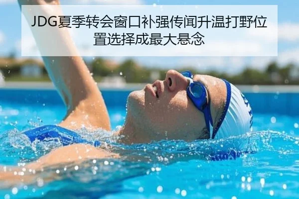 JDG夏季转会窗口补强传闻升温打野位置选择成最大悬念