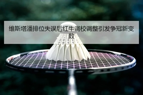 维斯塔潘排位失误后红牛调校调整引发争冠新变数